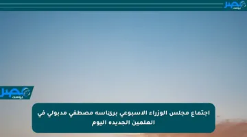 اجتماع مجلس الوزراء الأسبوعي برئاسة مصطفى مدبولي في العلمين الجديدة اليوم